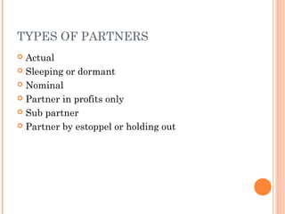 TYPES OF PARTNERS
 Actual
 Sleeping or dormant
 Nominal
 Partner in profits only
 Sub partner
 Partner by estoppel or holding out
 
