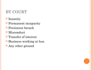 BY COURT
 Insanity
 Permanent incapacity
 Persistent breach
 Misconduct
 Transfer of interest
 Business working at loss
 Any other ground
 