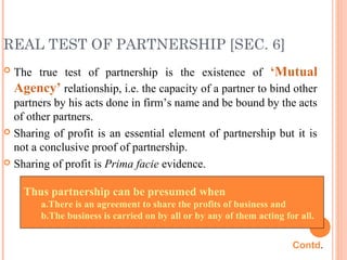 REAL TEST OF PARTNERSHIP [SEC. 6]
 The true test of partnership is the existence of ‘Mutual
Agency’ relationship, i.e. th...