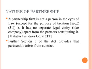 NATURE OF PARTNERSHIP
A partnership firm is not a person in the eyes of
Law (except for the purpose of taxation [sec.2
(3...