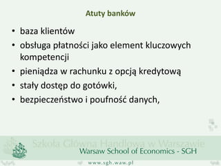 Atuty banków 
•baza klientów 
•obsługa płatności jako element kluczowych kompetencji 
•pieniądza w rachunku z opcją kredytową 
•stały dostęp do gotówki, 
•bezpieczeństwo i poufność danych,  