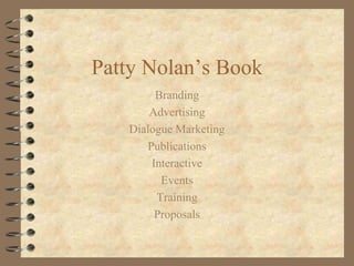 Patty Nolan’s Book
        Branding
       Advertising
   Dialogue Marketing
      Publications
       Interactive
         Events
        Training
        Proposals
 