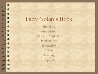 Patty Nolan’s Book
Branding
Advertising
Dialogue Marketing
Publications
Interactive
Events
Training
Proposals
 