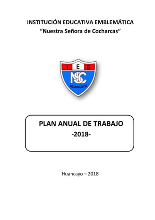 INSTITUCIÓN EDUCATIVA EMBLEMÁTICA
“Nuestra Señora de Cocharcas”
PLAN ANUAL DE TRABAJO
-2018-
Huancayo – 2018
E
 