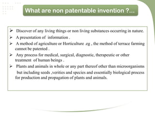 What are non patentable invention ?...


 Discover of any living things or non living substances occurring in nature.
 A presentation of information .
 A method of agriculture or Horticulture .eg , the method of terrace farming
  cannot be patented .
 Any process for medical, surgical, diagnostic, therapeutic or other
  treatment of human beings .
 Plants and animals in whole or any part thereof other than microorganisms
   but including seeds ,verities and species and essentially biological process
  for production and propagation of plants and animals.
 