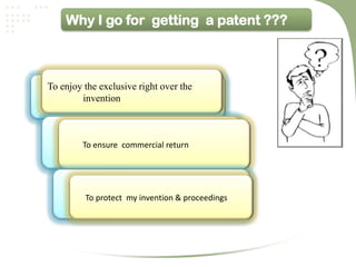 Why I go for getting a patent ???



To enjoy the exclusive right over the
        invention



         To ensure commercial return




         To protect my invention & proceedings
 