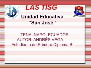 LAS TISG
Unidad Educativa
“San José”
TENA -NAPO- ECUADOR
AUTOR: ANDRÉS VEGA
Estudiante de Primero Diploma BI

 