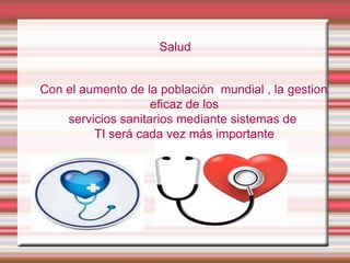 Salud

Con el aumento de la población mundial , la gestion
eficaz de los
servicios sanitarios mediante sistemas de
TI será cada vez más importante

 
