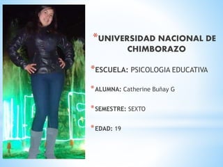 *UNIVERSIDAD NACIONAL DE 
CHIMBORAZO 
*ESCUELA: PSICOLOGIA EDUCATIVA 
*ALUMNA: Catherine Buñay G 
*SEMESTRE: SEXTO 
*EDAD: 19 
