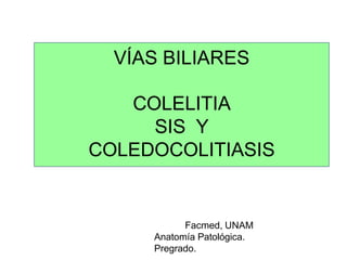 VÍAS BILIARES
COLELITIA
SIS Y
COLEDOCOLITIASIS
Facmed, UNAM
Anatomía Patológica.
Pregrado.
 