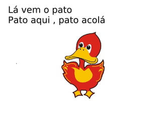 Lá vem o pato Pato aqui , pato acolá .