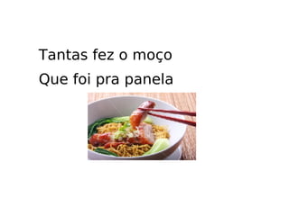 Tantas fez o moço Que foi pra panela