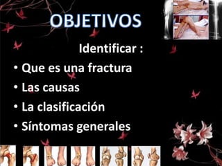 Identificar :
• Que es una fractura
• Las causas
• La clasificación
• Síntomas generales

 