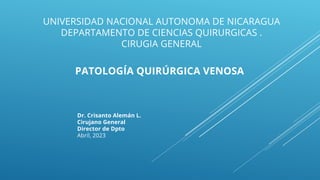 UNIVERSIDAD NACIONAL AUTONOMA DE NICARAGUA
DEPARTAMENTO DE CIENCIAS QUIRURGICAS .
CIRUGIA GENERAL
Dr. Crisanto Alemán L.
Cirujano General
Director de Dpto
Abril, 2023
PATOLOGÍA QUIRÚRGICA VENOSA
 