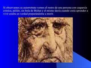Si observamos su autorretrato vemos el rostro de una persona con caquexia crónica, pálido, sin bola de Bichat y el mismo decía cuando creía aprender a vivir estaba en verdad preparándome a morir. 