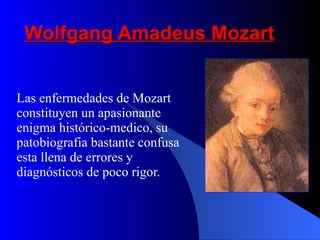 Wolfgang Amadeus Mozart Las enfermedades de Mozart constituyen un apasionante enigma histórico-medico, su patobiografia bastante confusa esta llena de errores y diagnósticos de poco rigor.  