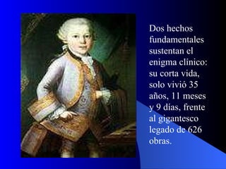 Dos hechos fundamentales sustentan el enigma clínico: su corta vida, solo vivió 35 años, 11 meses y 9 días, frente al gigantesco legado de 626 obras.   