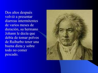 Dos años después volvió a presentar diarreas intermitentes de varios meses de duración, su hermano Johann le decía que debía de tomar polvos de Ruibarbo tener una buena dieta y sobre todo no comer pescado.   