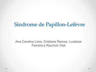 Síndrome de Papillon-Lefèvre 
Ana Carolina Lima, Cristiane Ramos, Lucássia 
Ferreira e Raurício Vital 
 