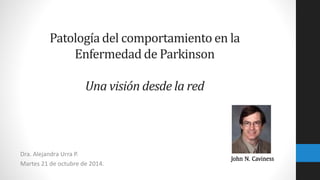 Patología del comportamiento en la 
Enfermedad de Parkinson 
Una visión desde la red 
Dra. Alejandra Urra P. 
Martes 21 de octubre de 2014. 
 