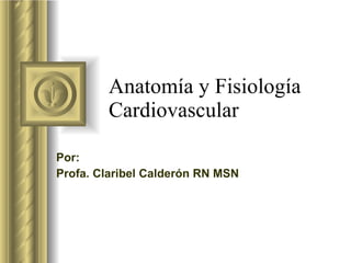 Anatomía y Fisiología Cardiovascular Por:  Profa. Claribel Calderón RN MSN 