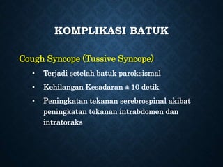 KOMPLIKASI BATUK
Cough Syncope (Tussive Syncope)
• Terjadi setelah batuk paroksismal
• Kehilangan Kesadaran ± 10 detik
• Peningkatan tekanan serebrospinal akibat
peningkatan tekanan intrabdomen dan
intratoraks
 