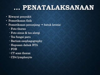 … PENATALAKSANAAN
• Riwayat penyakit
• Pemeriksaan fisik
• Pemeriksaan penunjang  batuk kronis:
- Foto thorax
- Foto sinus & tes alergi
- Tes fungsi paru
- Barium esophagography
- Hapusan dahak BTA
- FOB
- CT scan thorax
- CD4 lymphocyte
 