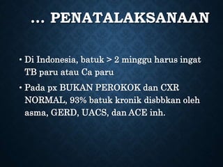 … PENATALAKSANAAN
• Di Indonesia, batuk > 2 minggu harus ingat
TB paru atau Ca paru
• Pada px BUKAN PEROKOK dan CXR
NORMAL, 93% batuk kronik disbbkan oleh
asma, GERD, UACS, dan ACE inh.
 