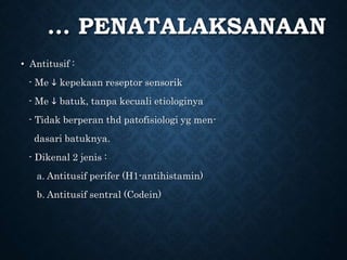 … PENATALAKSANAAN
• Antitusif :
- Me  kepekaan reseptor sensorik
- Me  batuk, tanpa kecuali etiologinya
- Tidak berperan thd patofisiologi yg men-
dasari batuknya.
- Dikenal 2 jenis :
a. Antitusif perifer (H1-antihistamin)
b. Antitusif sentral (Codein)
 