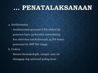 … PENATALAKSANAAN
a. Antihistamin :
- Antihistamin generasi I lbh efektif dp
generasi baru yg bersifat nonsedating
krn aktivitas antikolinergik yg lbh besar,
penetrasi ke SSP lbh tinggi.
b. Codein
- Secara farmakologik, sampai saat ini
dianggap sbg antitusif paling kuat.
 