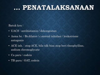 … PENATALAKSANAAN
Batuk krn :
• UACS : antihistamin / dekongestan
• Asma br. : Br.dilator / c.steroid inhalasi / leukotriene
antagonis
• ACE inh. : stop ACE, bila tdk bisa stop beri theophylline,
sodium chromoglycate
• Ca paru : codein
• TB paru : OAT, codein
 