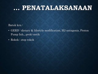 … PENATALAKSANAAN
Batuk krn :
• GERD : dietary & lifestyle modification, H2-antagonis, Proton
Pump Inh., proki-netik
• Rokok : stop rokok
 