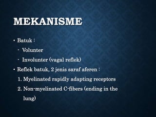 MEKANISME
• Batuk :
- Volunter
- Involunter (vagal reflek)
• Reflek batuk, 2 jenis saraf aferen :
1. Myelinated rapidly adapting receptors
2. Non-myelinated C-fibers (ending in the
lung)
 