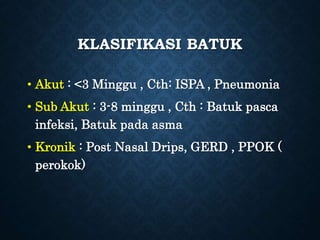 KLASIFIKASI BATUK
• Akut : <3 Minggu , Cth: ISPA , Pneumonia
• Sub Akut : 3-8 minggu , Cth : Batuk pasca
infeksi, Batuk pada asma
• Kronik : Post Nasal Drips, GERD , PPOK (
perokok)
 