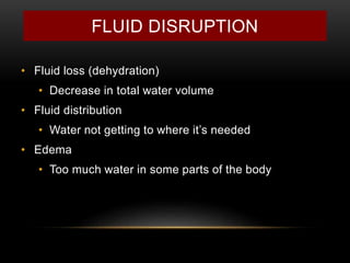 FLUID DISRUPTION
• Fluid loss (dehydration)
• Decrease in total water volume
• Fluid distribution
• Water not getting to where it’s needed
• Edema
• Too much water in some parts of the body
 