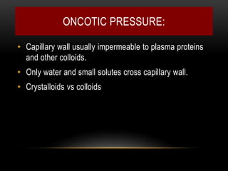 ONCOTIC PRESSURE:
• Capillary wall usually impermeable to plasma proteins
and other colloids.
• Only water and small solutes cross capillary wall.
• Crystalloids vs colloids
 