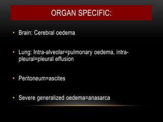 ORGAN SPECIFIC:
• Brain: Cerebral oedema
• Lung: Intra-alveolar=pulmonary oedema, intra-
pleural=pleural effusion
• Peritoneum=ascites
• Severe generalized oedema=anasarca
 