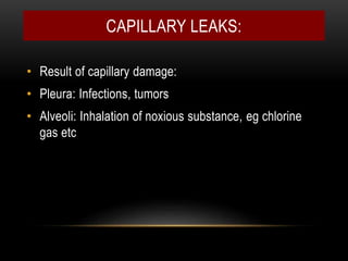 CAPILLARY LEAKS:
• Result of capillary damage:
• Pleura: Infections, tumors
• Alveoli: Inhalation of noxious substance, eg chlorine
gas etc
 