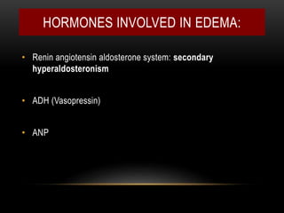 HORMONES INVOLVED IN EDEMA:
• Renin angiotensin aldosterone system: secondary
hyperaldosteronism
• ADH (Vasopressin)
• ANP
 