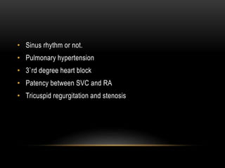 • Sinus rhythm or not.
• Pulmonary hypertension
• 3`rd degree heart block
• Patency between SVC and RA
• Tricuspid regurgitation and stenosis
 