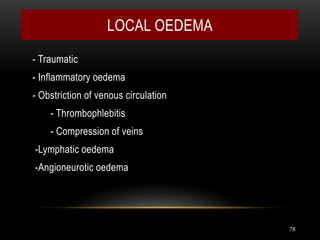 78
LOCAL OEDEMA
- Traumatic
- Inflammatory oedema
- Obstriction of venous circulation
- Thrombophlebitis
- Compression of veins
-Lymphatic oedema
-Angioneurotic oedema
 