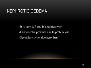 81
NEPHROTIC OEDEMA
-It is very soft and in anasarca type
-Low oncotic pressure due to protein loss
-Secondary hyperaldosteronism
 
