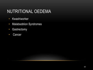 83
NUTRITIONAL OEDEMA
• Kwashiworker
• Malabsobtion Syndromes
• Gastrectomy
• Cancer
 