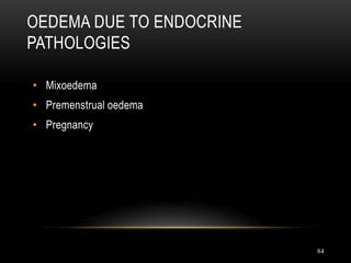 84
OEDEMA DUE TO ENDOCRINE
PATHOLOGIES
• Mixoedema
• Premenstrual oedema
• Pregnancy
 