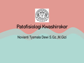 Patofisiologi Kwashirokor
Novianti Tysmala Dewi S.Gz.,M.Gizi
 