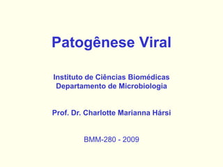 Patogênese Viral
BMM-280 - 2009
Instituto de Ciências Biomédicas
Departamento de Microbiologia
Prof. Dr. Charlotte Marianna Hársi
 