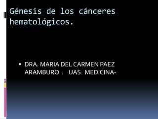 Génesis de los cánceres
hematológicos.
 DRA. MARIA DEL CARMEN PAEZ
ARAMBURO . UAS MEDICINA-
 
