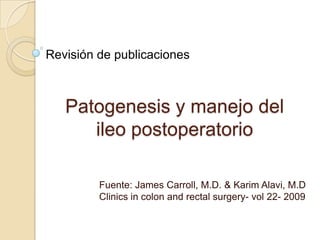 Revisión de publicaciones



   Patogenesis y manejo del
      ileo postoperatorio

         Fuente: James Carroll, M.D. & Karim Alavi, M.D
         Clinics in colon and rectal surgery- vol 22- 2009
 