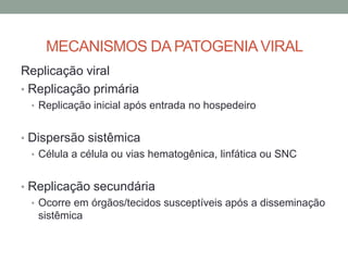 MECANISMOS DA PATOGENIAVIRAL
Replicação viral
• Replicação primária
• Replicação inicial após entrada no hospedeiro
• Dispersão sistêmica
• Célula a célula ou vias hematogênica, linfática ou SNC
• Replicação secundária
• Ocorre em órgãos/tecidos susceptíveis após a disseminação
sistêmica
 