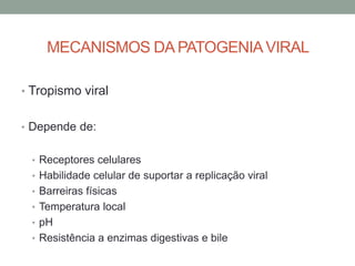 MECANISMOS DA PATOGENIAVIRAL
• Tropismo viral
• Depende de:
• Receptores celulares
• Habilidade celular de suportar a replicação viral
• Barreiras físicas
• Temperatura local
• pH
• Resistência a enzimas digestivas e bile
 
